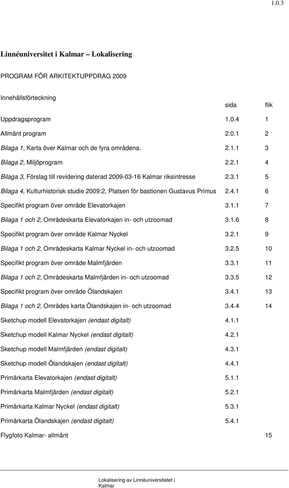 1.1 7 Bilaga 1 och 2, Områdeskarta Elevatorkajen in- och utzoomad 3.1.6 8 Specifikt program över område Nyckel 3.2.1 9 Bilaga 1 och 2, Områdeskarta Nyckel in- och utzoomad 3.2.5 10 Specifikt program över område Malmfjärden 3.