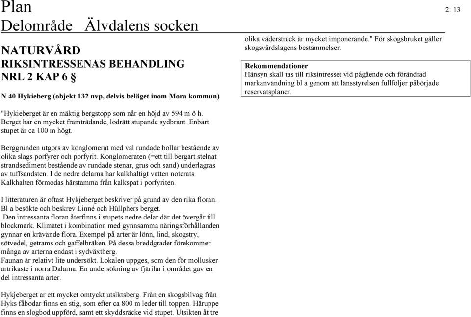 Konglomeraten (=ett till bergart stelnat strandsediment bestående av rundade stenar, grus och sand) underlagras av tuffsandsten. I de nedre delarna har kalkhaltigt vatten noterats.