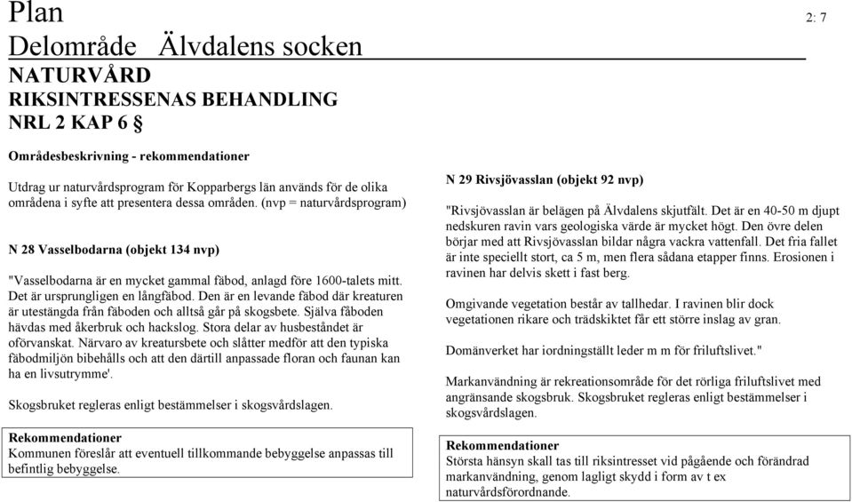 Den är en levande fäbod där kreaturen är utestängda från fäboden och alltså går på skogsbete. Själva fåboden hävdas med åkerbruk och hackslog. Stora delar av husbeståndet är oförvanskat.