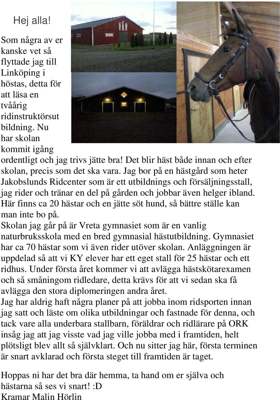 Jag bor på en hästgård som heter Jakobslunds Ridcenter som är ett utbildnings och försäljningsstall, jag rider och tränar en del på gården och jobbar även helger ibland.