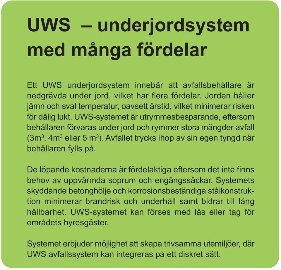 UWS-systemet är utrymmesbesparande, eftersom behållaren förvaras under jord och rymmer stora mängder avfall (3m 3, 4m 3 eller 5 m 3 ). Avfallet trycks ihop av sin egen tyngd när behållaren fylls på.