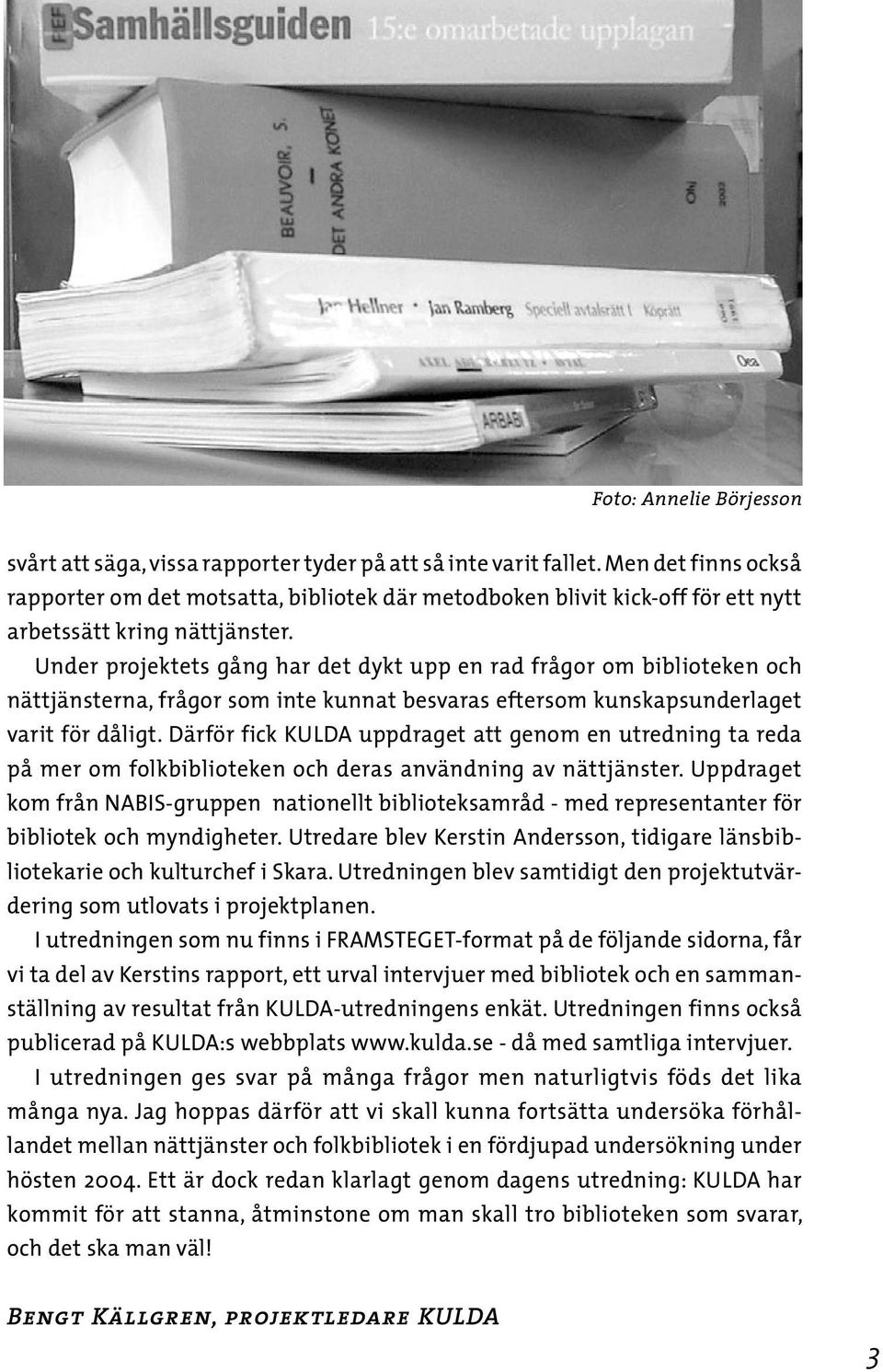 Under projektets gång har det dykt upp en rad frågor om biblioteken och nättjänsterna, frågor som inte kunnat besvaras eftersom kunskapsunderlaget varit för dåligt.