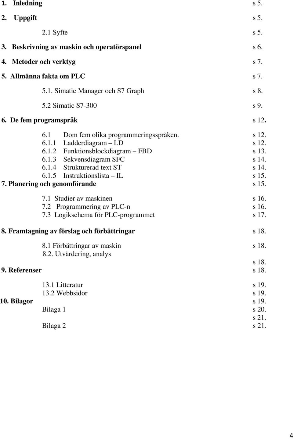 6.1.5 Instruktionslista IL s 15. 7. Planering och genomförande s 15. 7.1 Studier av maskinen s 16. 7.2 Programmering av PLC-n s 16. 7.3 Logikschema för PLC-programmet s 17. 8.