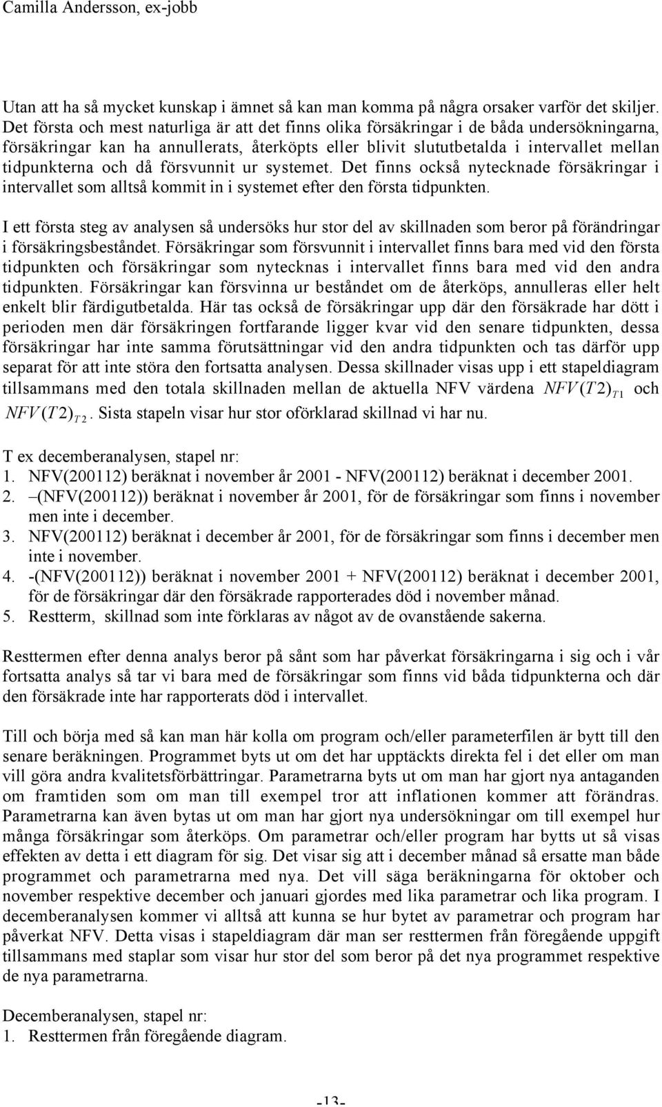 och då försvunnit ur systemet. Det finns också nytecknade försäkringar i intervallet som alltså kommit in i systemet efter den första tidpunkten.