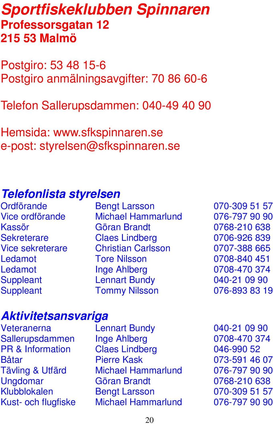 se Telefonlista styrelsen Ordförande Bengt Larsson 070-309 51 57 Vice ordförande Michael Hammarlund 076-797 90 90 Kassör Göran Brandt 0768-210 638 Sekreterare Claes Lindberg 0706-926 839 Vice