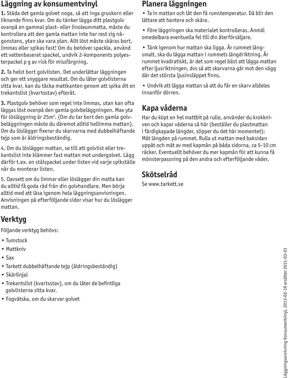 Allt löst måste skäras bort, limmas eller spikas fast! Om du behöver spackla, använd ett vattenbaserat spackel, undvik 2-komponents polyesterpackel p g av risk för missfärgning. 2. Ta helst bort golvlisten.