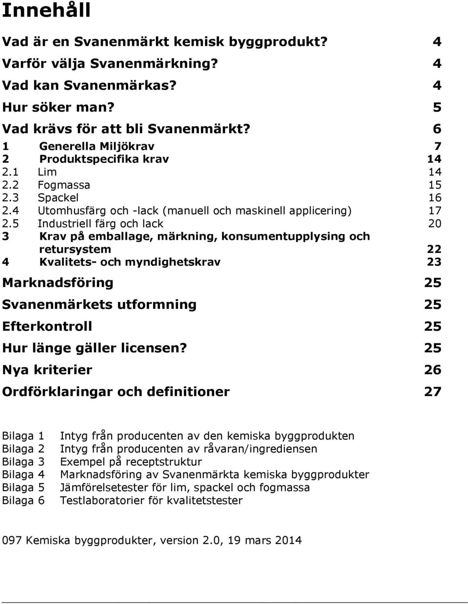 5 Industriell färg och lack 20 3 Krav på emballage, märkning, konsumentupplysing och retursystem 22 4 Kvalitets- och myndighetskrav 23 Marknadsföring 25 Svanenmärkets utformning 25 Efterkontroll 25