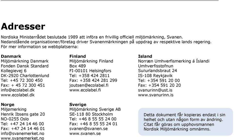 För mer information se webbplatserna: Danmark Miljömärkning Danmark Fonden Dansk Standard Kollegievej 6 DK-2920 Charlottenlund Tel: +45 72 300 450 Fax: + 45 72 300 451 info@ecolabel.