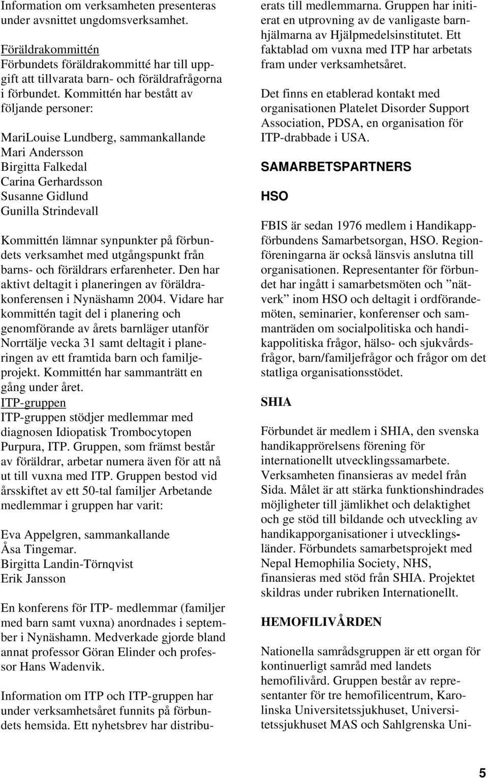 förbundets verksamhet med utgångspunkt från barns- och föräldrars erfarenheter. Den har aktivt deltagit i planeringen av föräldrakonferensen i Nynäshamn 2004.