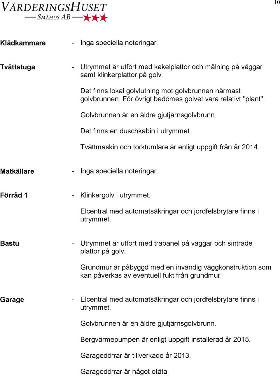 Matkällare Förråd 1 - Klinkergolv i utrymmet. Elcentral med automatsäkringar och jordfelsbrytare finns i utrymmet. Bastu - Utrymmet är utfört med träpanel på väggar och sintrade plattor på golv.