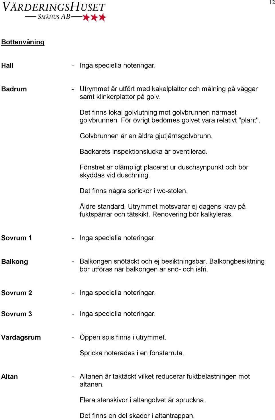 Fönstret är olämpligt placerat ur duschsynpunkt och bör skyddas vid duschning. Det finns några sprickor i wc-stolen. Äldre standard. Utrymmet motsvarar ej dagens krav på fuktspärrar och tätskikt.