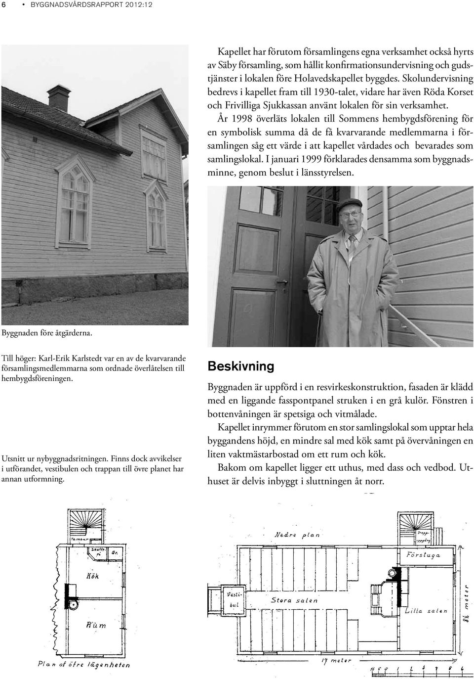 År 1998 överläts lokalen till Sommens hembygdsförening för en symbolisk summa då de få kvarvarande medlemmarna i församlingen såg ett värde i att kapellet vårdades och bevarades som samlingslokal.