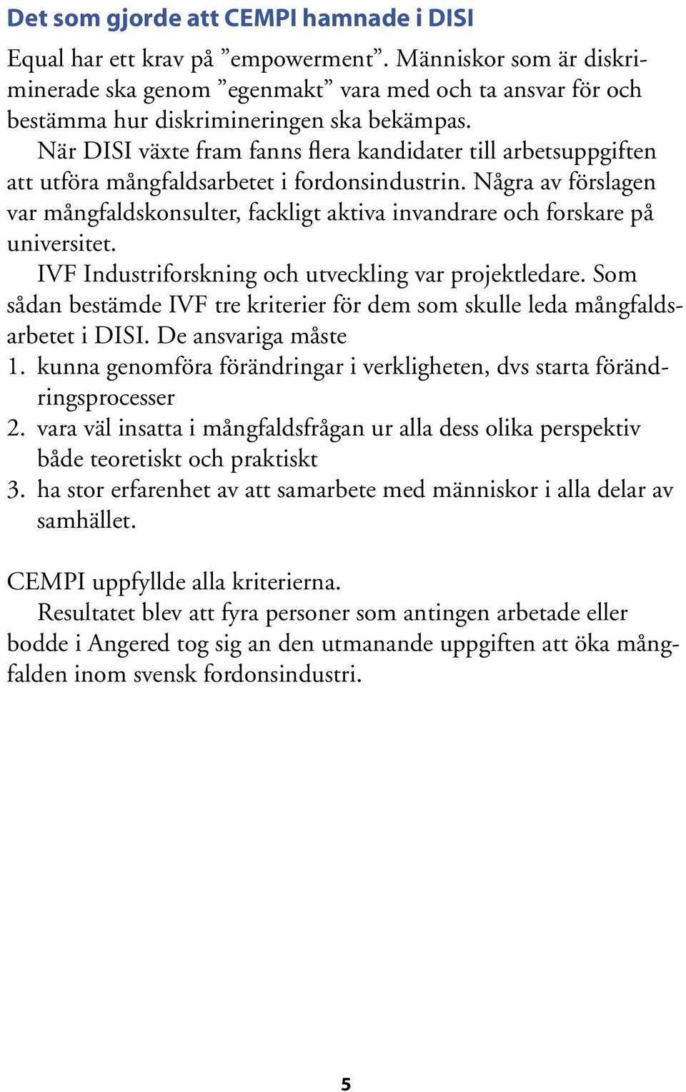 Några av förslagen var mångfaldskonsulter, fackligt aktiva invandrare och forskare på universitet. IVF Industriforskning och utveckling var projektledare.