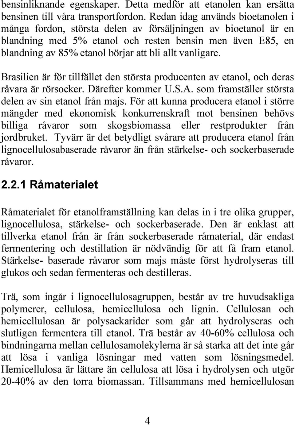 vanligare. Brasilien är för tillfället den största producenten av etanol, och deras råvara är rörsocker. Därefter kommer U.S.A. som framställer största delen av sin etanol från majs.