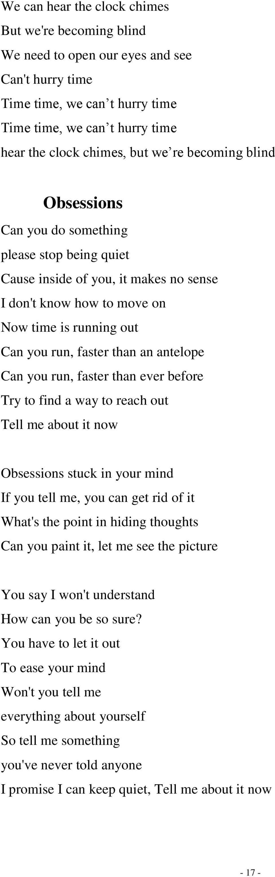 Can you run, faster than ever before Try to find a way to reach out Tell me about it now Obsessions stuck in your mind If you tell me, you can get rid of it What's the point in hiding thoughts Can