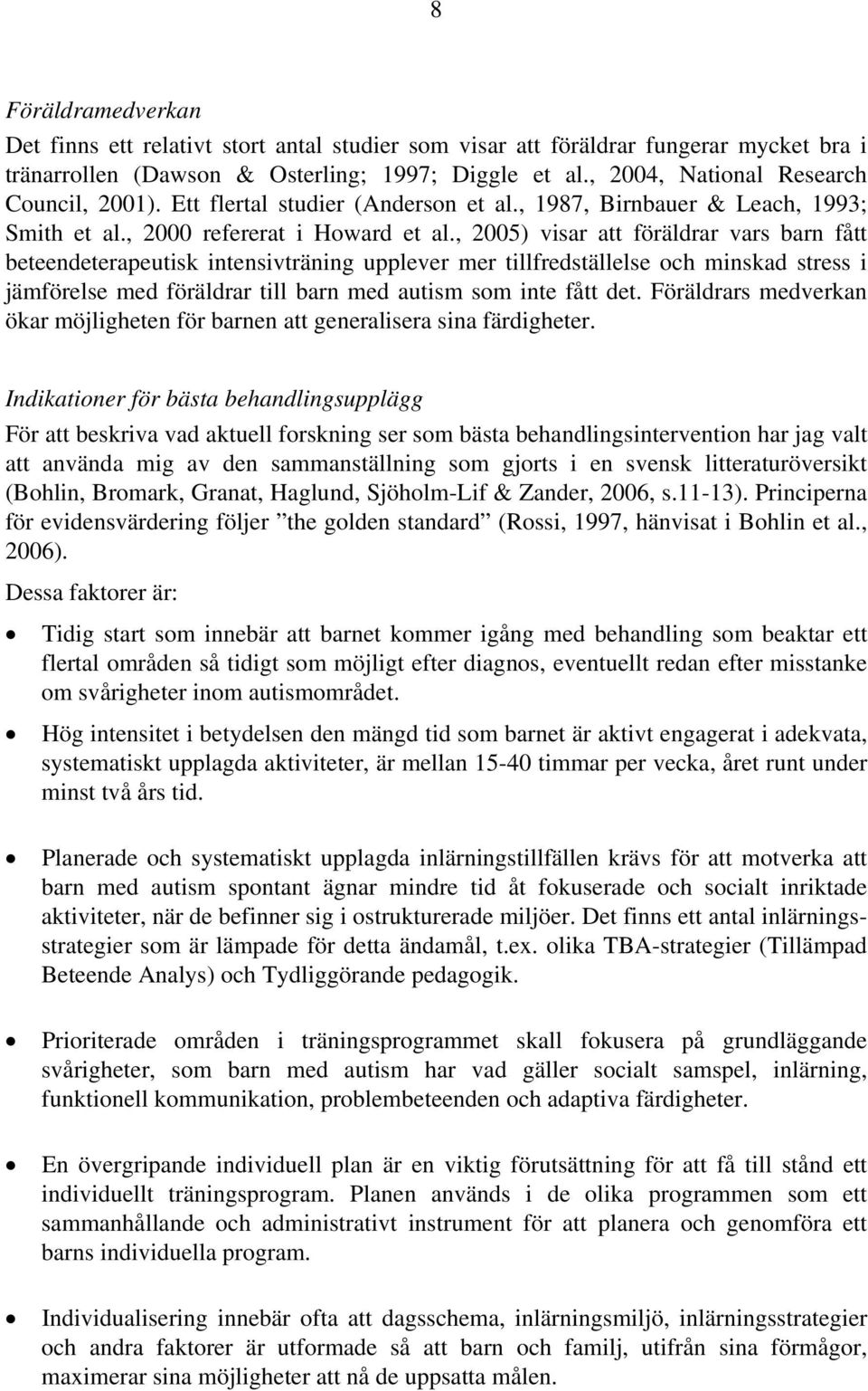 , 2005) visar att föräldrar vars barn fått beteendeterapeutisk intensivträning upplever mer tillfredställelse och minskad stress i jämförelse med föräldrar till barn med autism som inte fått det.