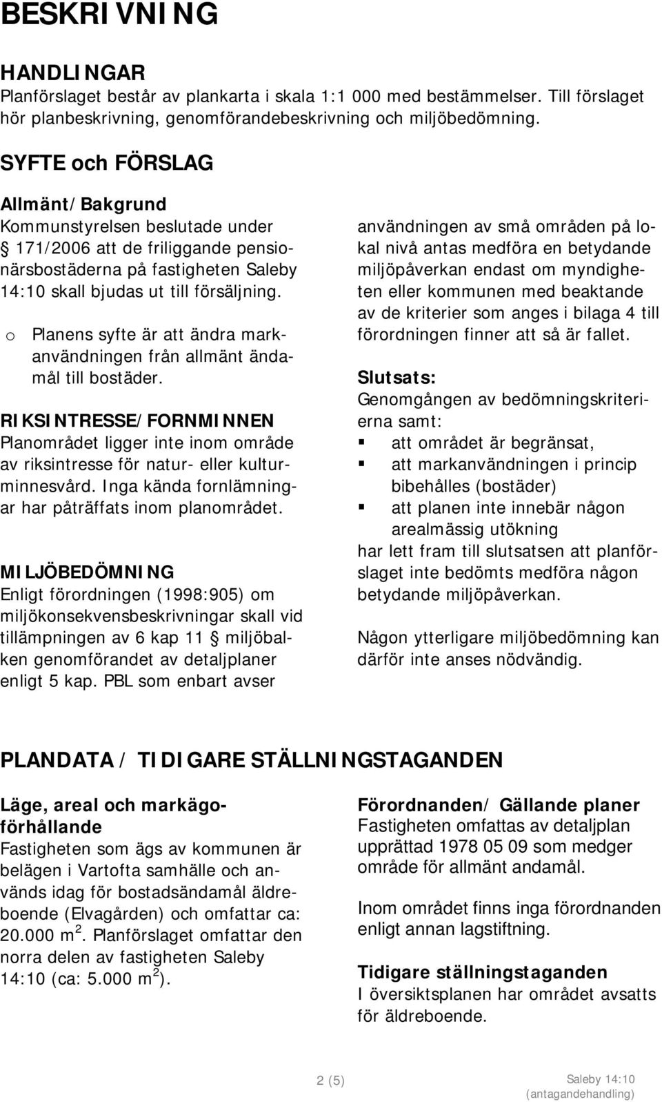 o Planens syfte är att ändra markanvändningen från allmänt ändamål till bostäder. RIKSINTRESSE/FORNMINNEN Planområdet ligger inte inom område av riksintresse för natur- eller kulturminnesvård.