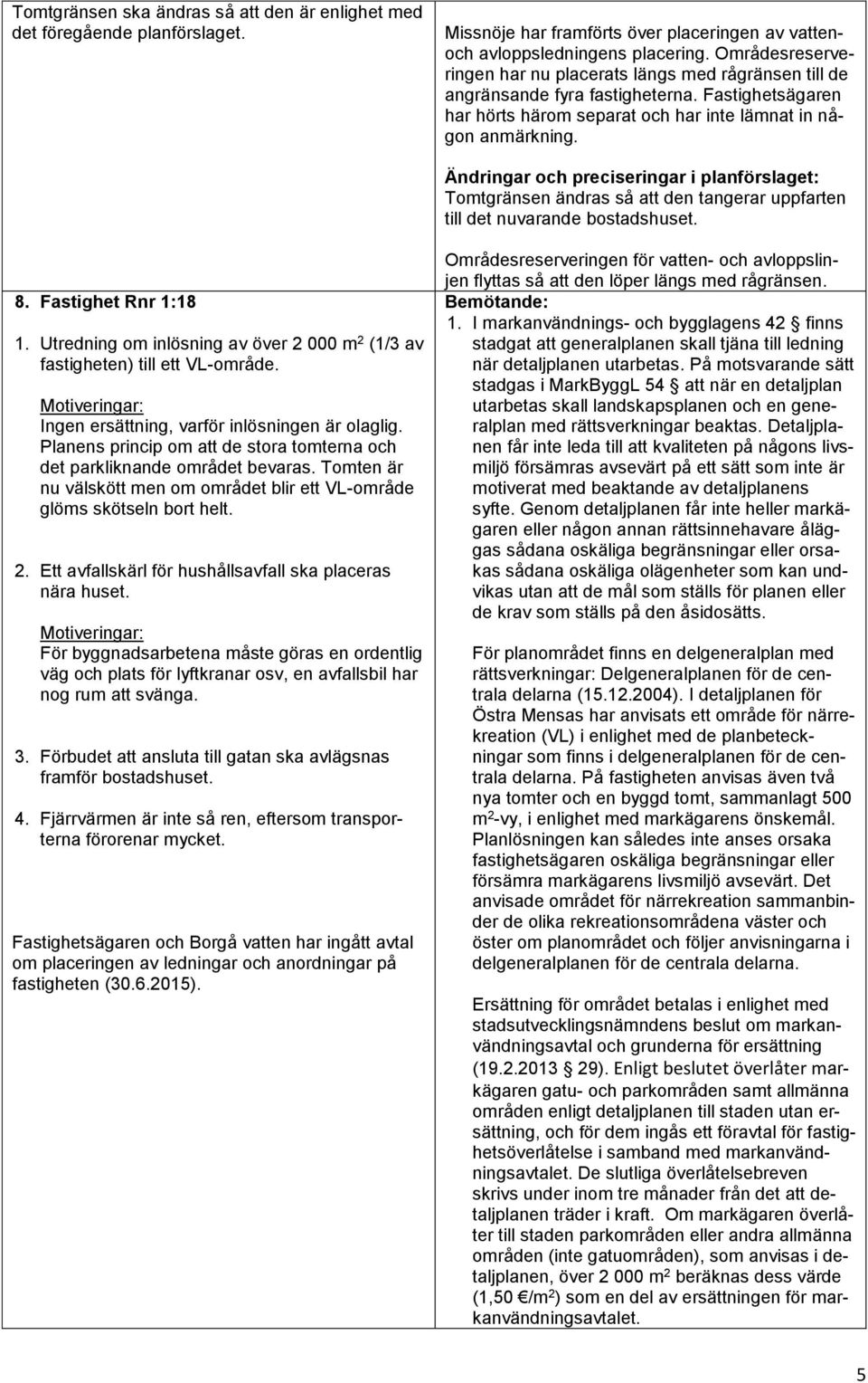 Tomtgränsen ändras så att den tangerar uppfarten till det nuvarande bostadshuset. 8. Fastighet Rnr 1:18 1. Utredning om inlösning av över 2 000 m 2 (1/3 av fastigheten) till ett VL-område.
