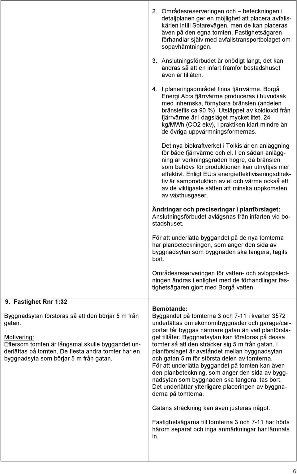 I planeringsområdet finns fjärrvärme. Borgå Energi Ab:s fjärrvärme produceras i huvudsak med inhemska, förnybara bränslen (andelen bränsleflis ca 90 %).