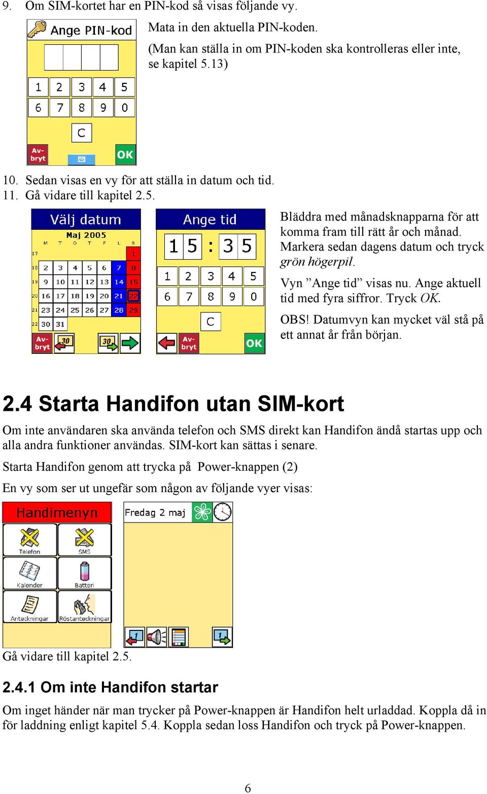 Markera sedan dagens datum och tryck grön högerpil. Vyn Ange tid visas nu. Ange aktuell tid med fyra siffror. Tryck OK. OBS! Datumvyn kan mycket väl stå på ett annat år från början. 2.