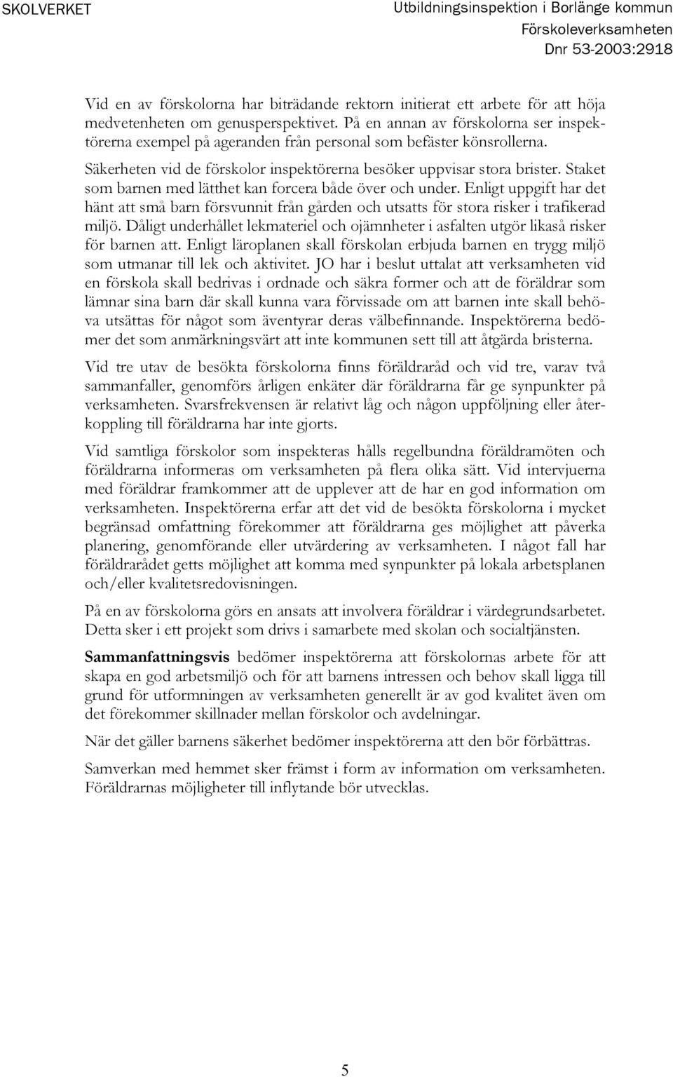 Staket som barnen med lätthet kan forcera både över och under. Enligt uppgift har det hänt att små barn försvunnit från gården och utsatts för stora risker i trafikerad miljö.