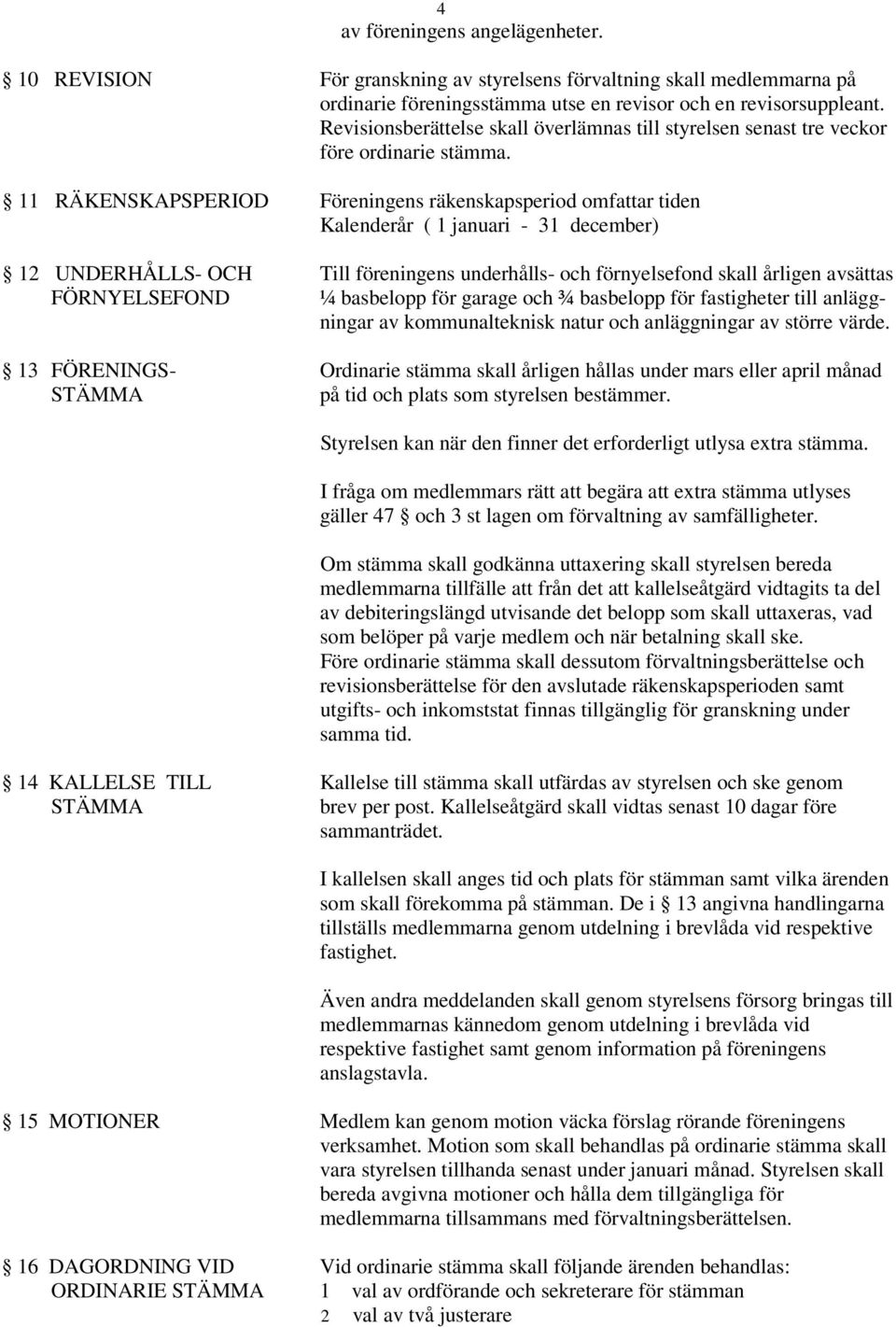 11 RÄKENSKAPSPERIOD Föreningens räkenskapsperiod omfattar tiden Kalenderår ( 1 januari - 31 december) 12 UNDERHÅLLS- OCH Till föreningens underhålls- och förnyelsefond skall årligen avsättas