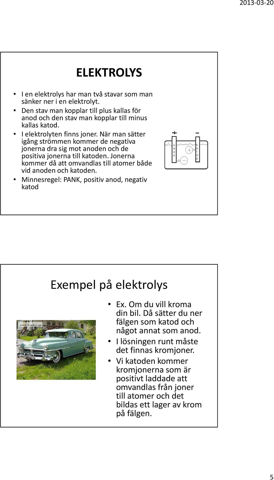 Jonerna kommer då att omvandlas till atomer både vid anoden och katoden. Minnesregel: PANK, positiv anod, negativ katod Exempel på elektrolys Ex. Om du vill kroma din bil.