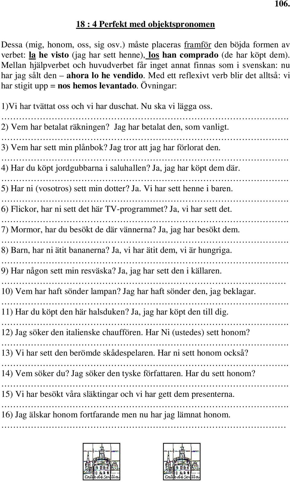 Övningar: 1)Vi har tvättat oss och vi har duschat. Nu ska vi lägga oss. 2) Vem har betalat räkningen? Jag har betalat den, som vanligt. 3) Vem har sett min plånbok? Jag tror att jag har förlorat den.