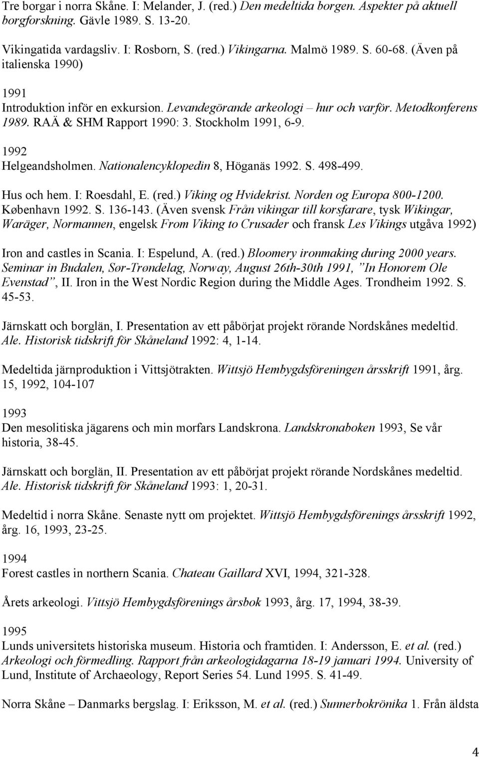 Nationalencyklopedin 8, Höganäs 1992. S. 498-499. Hus och hem. I: Roesdahl, E. (red.) Viking og Hvidekrist. Norden og Europa 800-1200. København 1992. S. 136-143.
