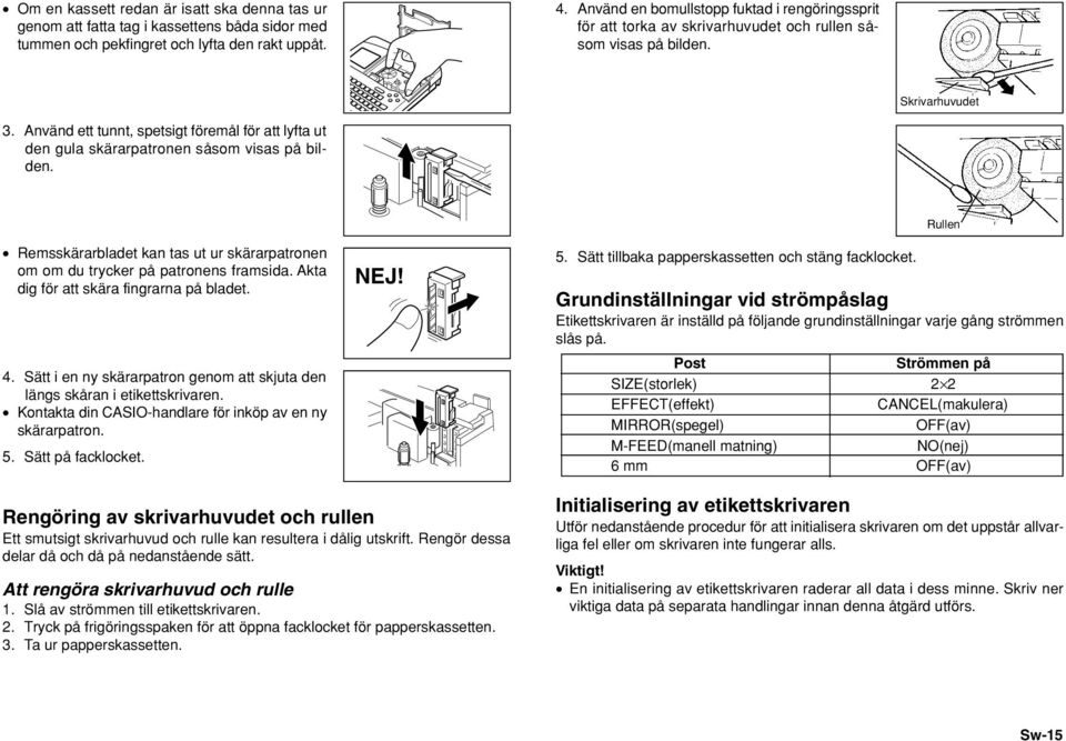 Använd ett tunnt, spetsigt föremål för att lyfta ut den gula skärarpatronen såsom visas på bilden. Remsskärarbladet kan tas ut ur skärarpatronen om om du trycker på patronens framsida.