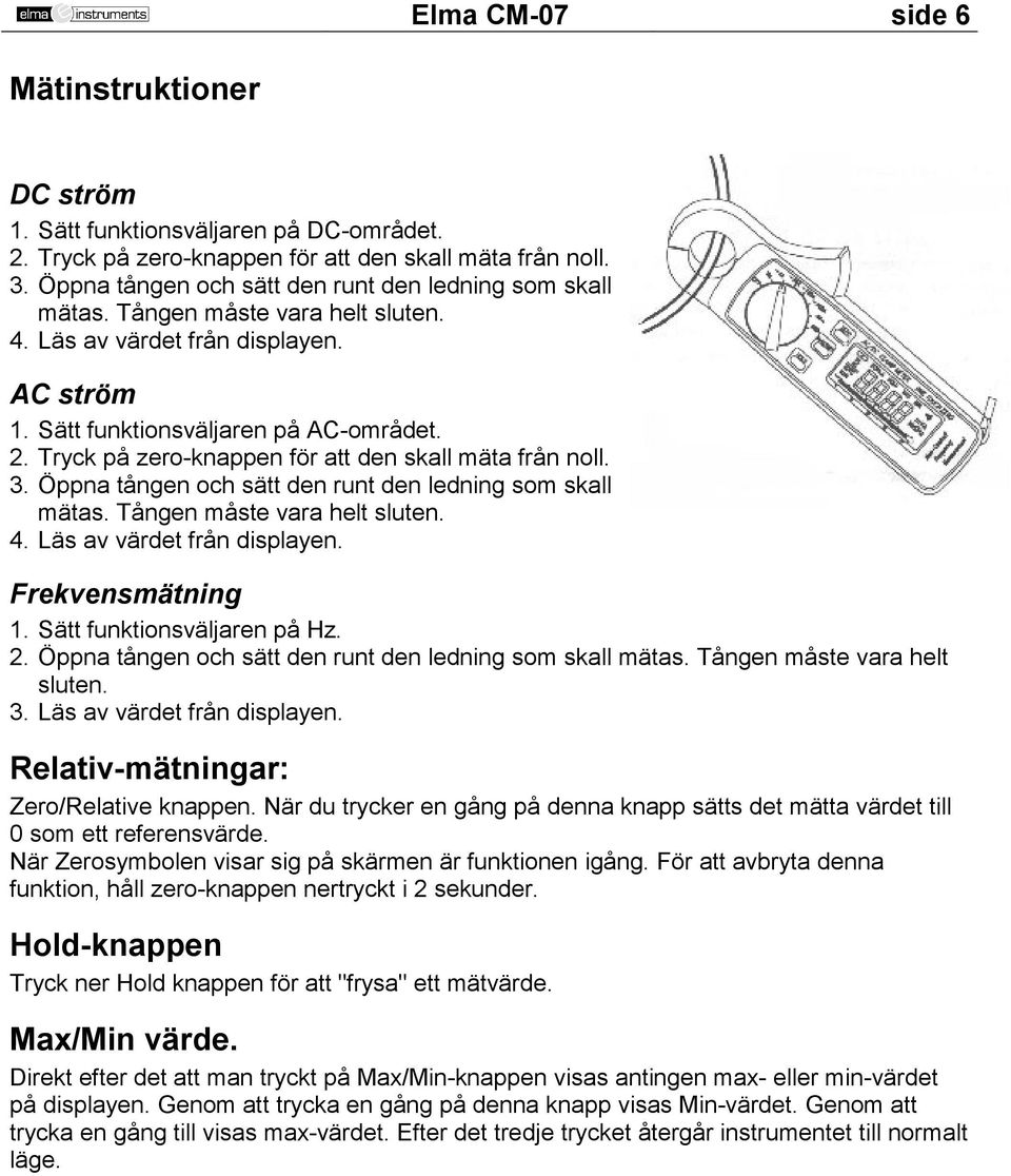 Tryck på zero-knappen för att den skall mäta från noll. 3. Öppna tången och sätt den runt den ledning som skall mätas. Tången måste vara helt sluten. 4. Läs av värdet från displayen.