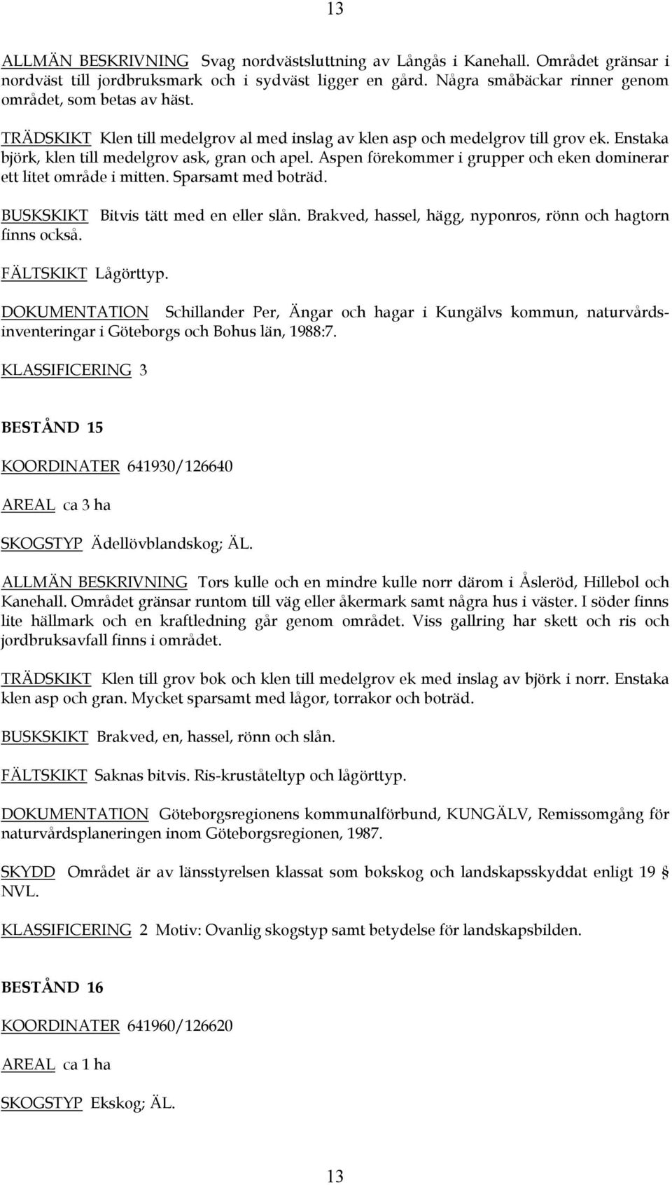 Aspen förekommer i grupper och eken dominerar ett litet område i mitten. Sparsamt med boträd. BUSKSKIKT Bitvis tätt med en eller slån. Brakved, hassel, hägg, nyponros, rönn och hagtorn finns också.