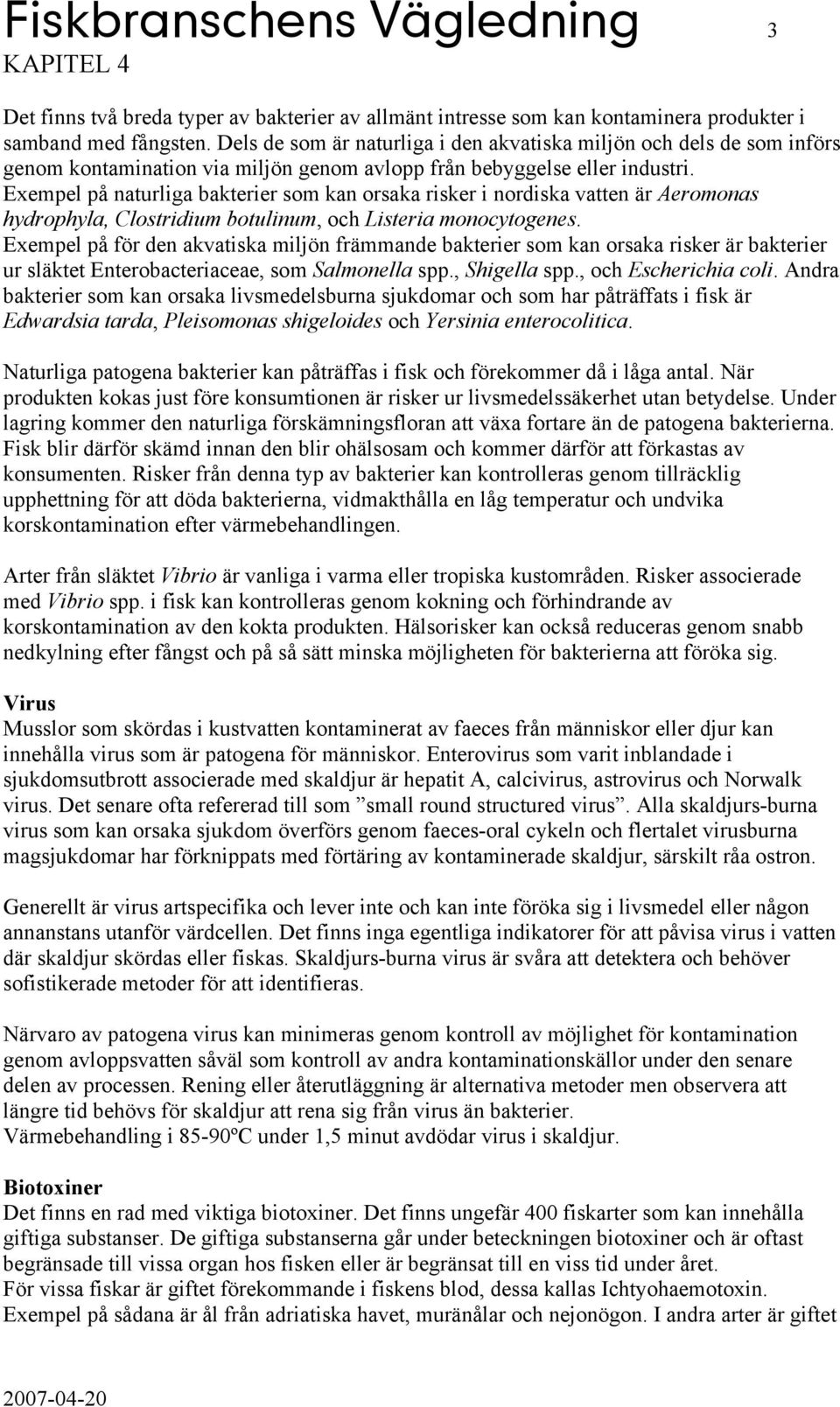 Exempel på naturliga bakterier som kan orsaka risker i nordiska vatten är Aeromonas hydrophyla, Clostridium botulinum, och Listeria monocytogenes.