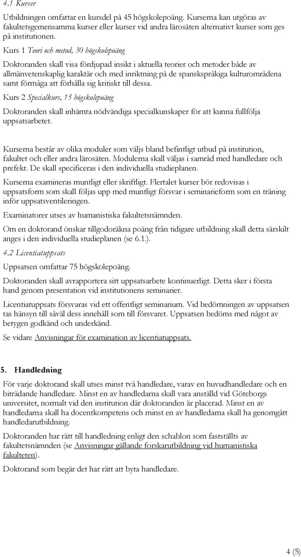 kulturområdena samt förmåga att förhålla sig kritiskt till dessa. Kurs 2 Specialkurs, 15 högskolepoäng Doktoranden skall inhämta nödvändiga specialkunskaper för att kunna fullfölja uppsatsarbetet.