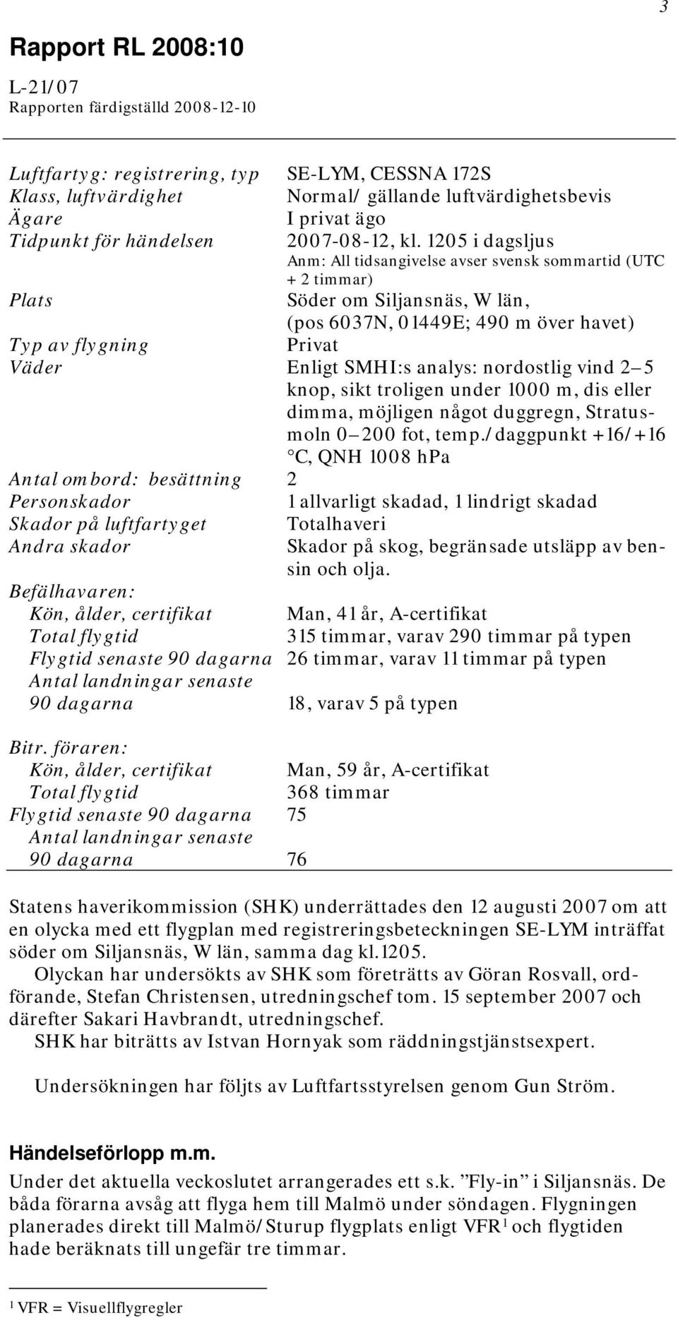 1205 i dagsljus Anm: All tidsangivelse avser svensk sommartid (UTC + 2 timmar) Plats Söder om Siljansnäs, W län, (pos 6037N, 01449E; 490 m över havet) Typ av flygning Privat Väder Enligt SMHI:s