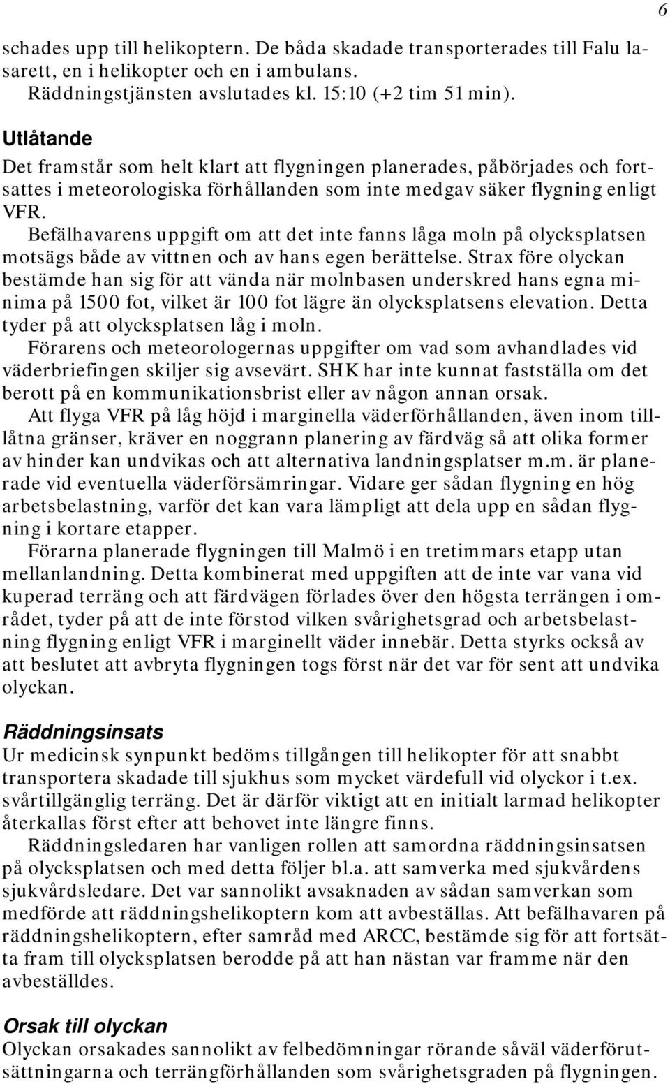 Befälhavarens uppgift om att det inte fanns låga moln på olycksplatsen motsägs både av vittnen och av hans egen berättelse.