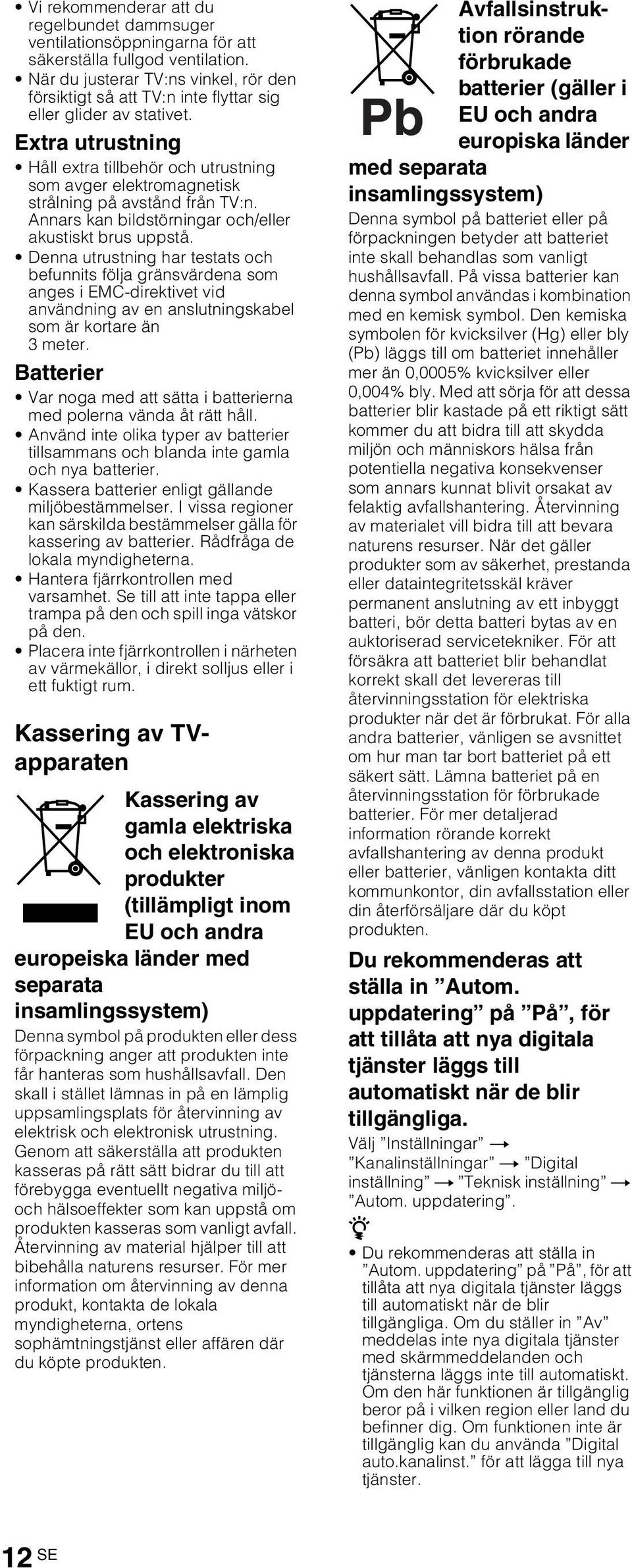 Extra utrustning Håll extra tillbehör och utrustning som avger elektromagnetisk strålning på avstånd från TV:n. Annars kan bildstörningar och/eller akustiskt brus uppstå.