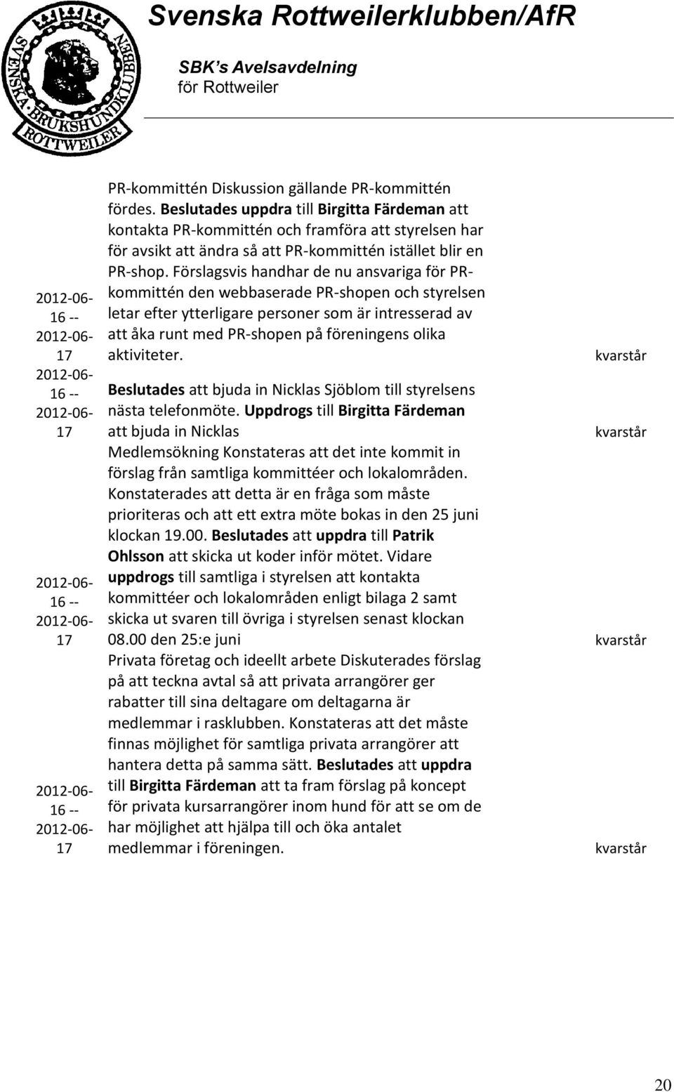 Förslagsvis handhar de nu ansvariga för PRkommittén den webbaserade PR-shopen och styrelsen letar efter ytterligare personer som är intresserad av att åka runt med PR-shopen på föreningens olika