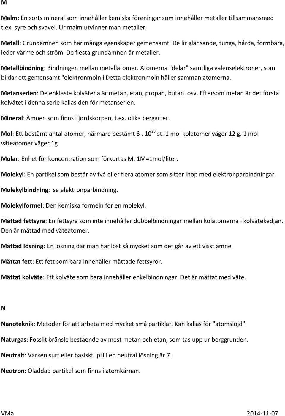 Metallbindning: Bindningen mellan metallatomer. Atomerna "delar" samtliga valenselektroner, som bildar ett gemensamt "elektronmoln i Detta elektronmoln håller samman atomerna.