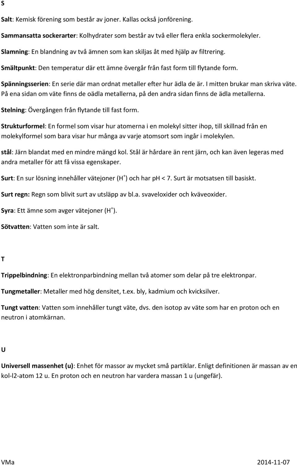 Spänningsserien: En serie där man ordnat metaller efter hur ädla de är. I mitten brukar man skriva väte. På ena sidan om väte finns de oädla metallerna, på den andra sidan finns de ädla metallerna.