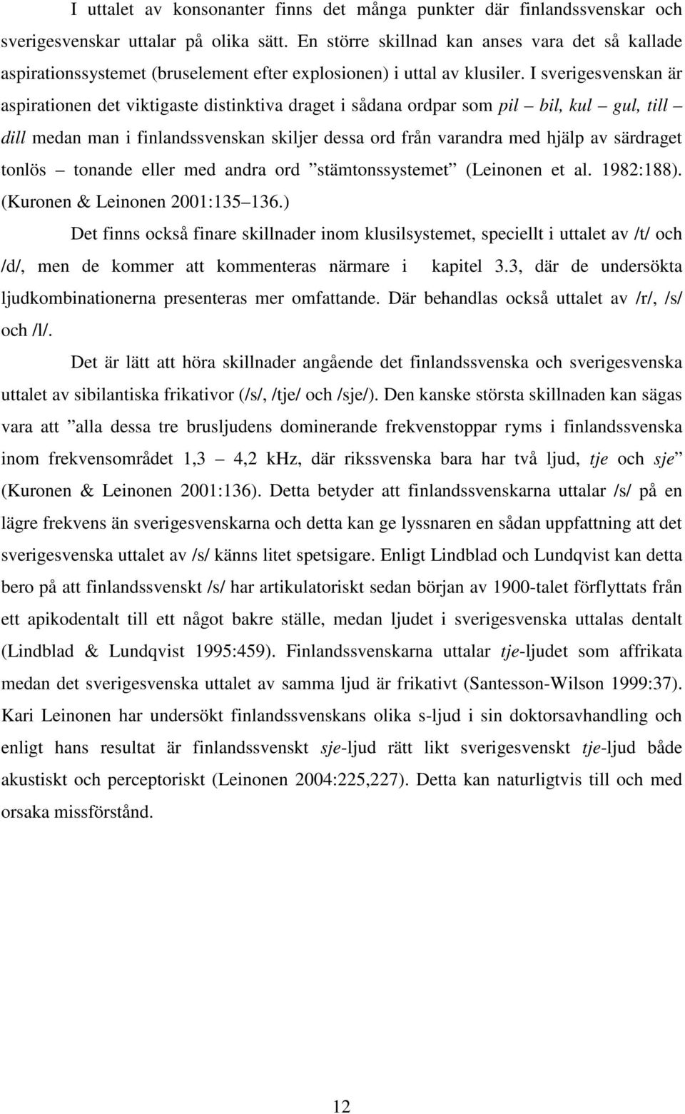 I sverigesvenskan är aspirationen det viktigaste distinktiva draget i sådana ordpar som pil bil, kul gul, till dill medan man i finlandssvenskan skiljer dessa ord från varandra med hjälp av särdraget