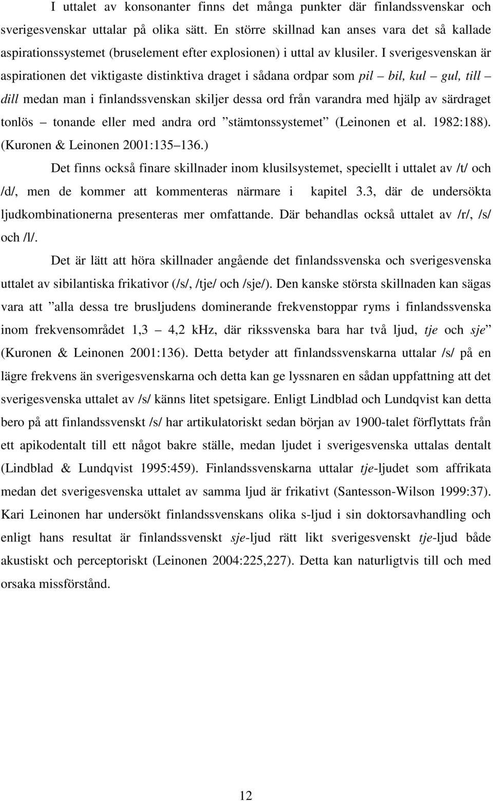 I sverigesvenskan är aspirationen det viktigaste distinktiva draget i sådana ordpar som pil bil, kul gul, till dill medan man i finlandssvenskan skiljer dessa ord från varandra med hjälp av särdraget