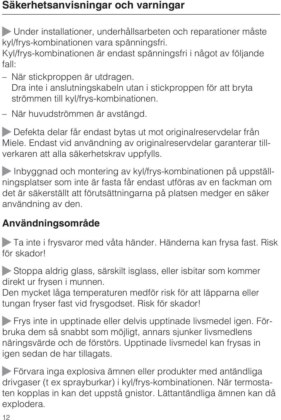 Dra inte i anslutningskabeln utan i stickproppen för att bryta strömmen till kyl/frys-kombinationen. När huvudströmmen är avstängd.