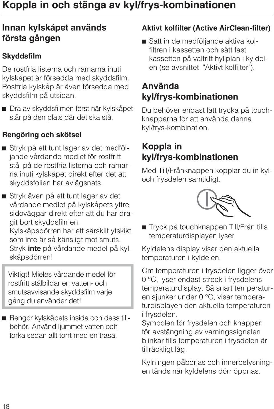 Rengöring och skötsel Stryk på ett tunt lager av det medföljande vårdande medlet för rostfritt stål på de rostfria listerna och ramarna inuti kylskåpet direkt efter det att skyddsfolien har