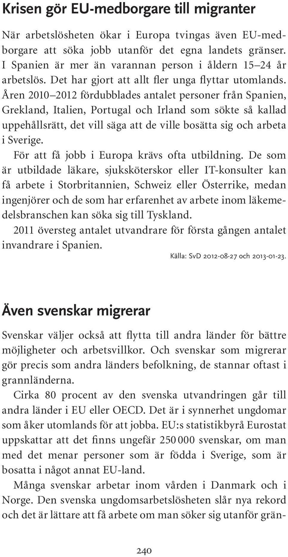 Åren 2010 2012 fördubblades antalet personer från Spanien, Grekland, Italien, Portugal och Irland som sökte så kallad uppehållsrätt, det vill säga att de ville bosätta sig och arbeta i Sverige.