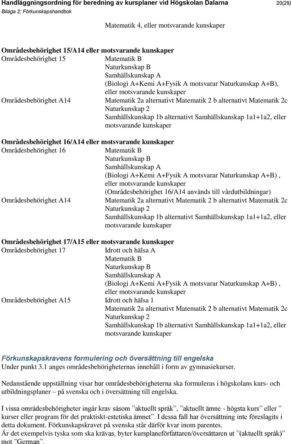 alternativt Matematik 2c Naturkunskap 2 Samhällskunskap 1b alternativt Samhällskunskap 1a1+1a2, eller motsvarande kunskaper Områdesbehörighet 16/A14 eller motsvarande kunskaper Områdesbehörighet 16