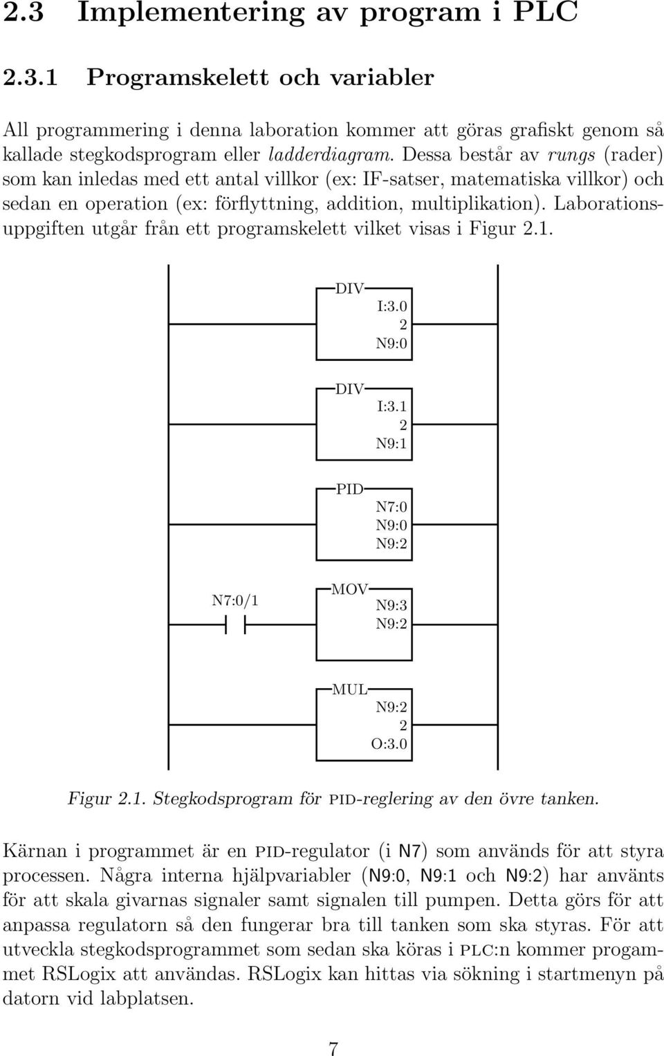 Laborationsuppgiften utgår från ett programskelett vilket visas i Figur 2.1. DIV I:3.0 2 N9:0 DIV I:3.1 2 N9:1 PID N7:0 N9:0 N9:2 N7:0/1 MOV N9:3 N9:2 MUL N9:2 2 O:3.0 Figur 2.1. Stegkodsprogram för pid-reglering av den övre tanken.