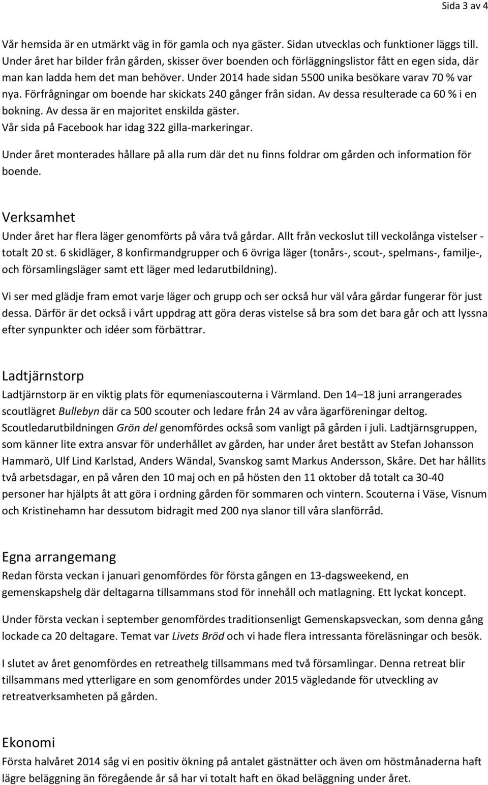 Förfrågningar om boende har skickats 240 gånger från sidan. Av dessa resulterade ca 60 % i en bokning. Av dessa är en majoritet enskilda gäster. Vår sida på Facebook har idag 322 gilla-markeringar.