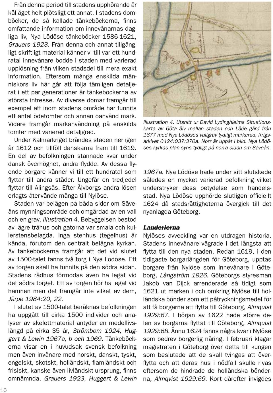 Från denna och annat tillgängligt skriftligt material känner vi till var ett hundratal innevånare bodde i staden med varierad upplösning från vilken stadsdel till mera exakt information.