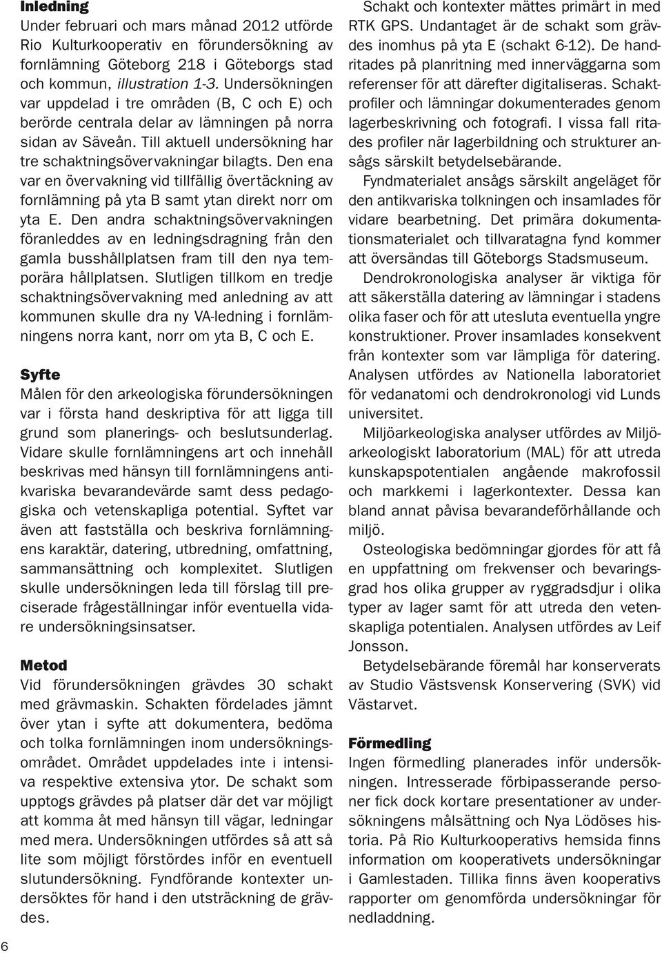 Den ena var en övervakning vid tillfällig övertäckning av fornlämning på yta B samt ytan direkt norr om yta E.